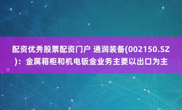 配资优秀股票配资门户 通润装备(002150.SZ)：金属箱柜和机电钣金业务主要以出口为主