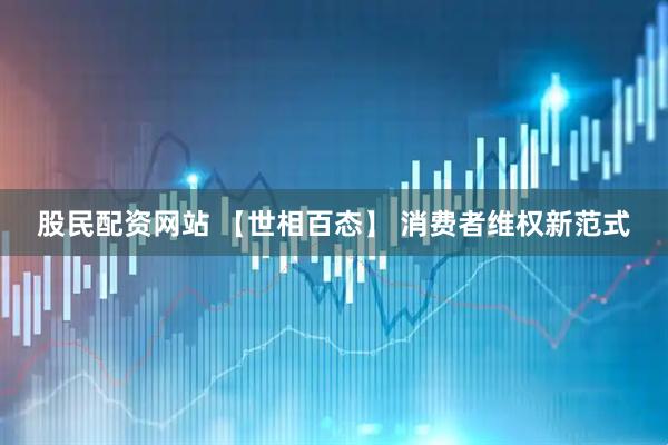 股民配资网站 【世相百态】 消费者维权新范式