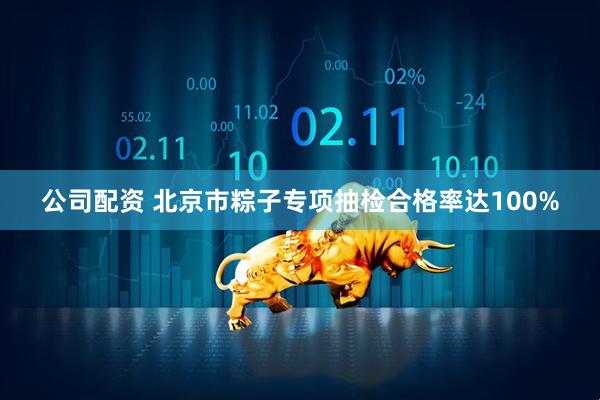 公司配资 北京市粽子专项抽检合格率达100%