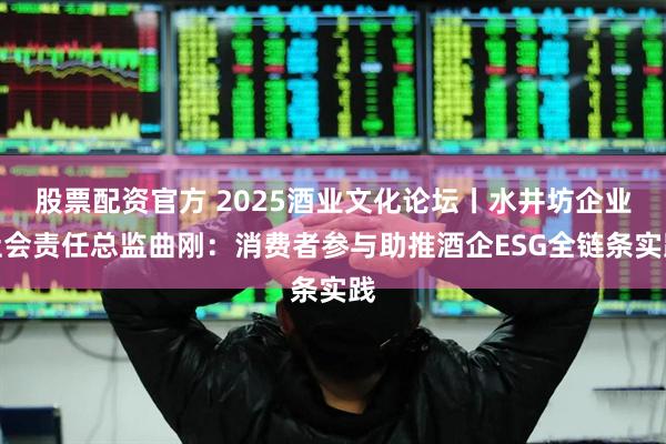 股票配资官方 2025酒业文化论坛丨水井坊企业社会责任总监曲刚：消费者参与助推酒企ESG全链条实践