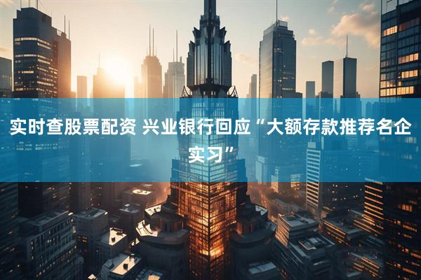 实时查股票配资 兴业银行回应“大额存款推荐名企实习”