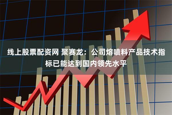 线上股票配资网 聚赛龙：公司熔喷料产品技术指标已能达到国内领先水平