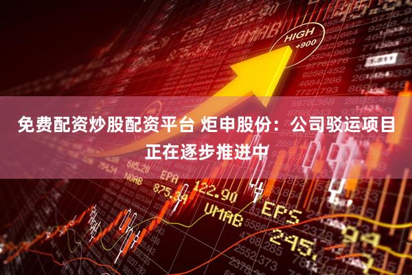免费配资炒股配资平台 炬申股份：公司驳运项目正在逐步推进中