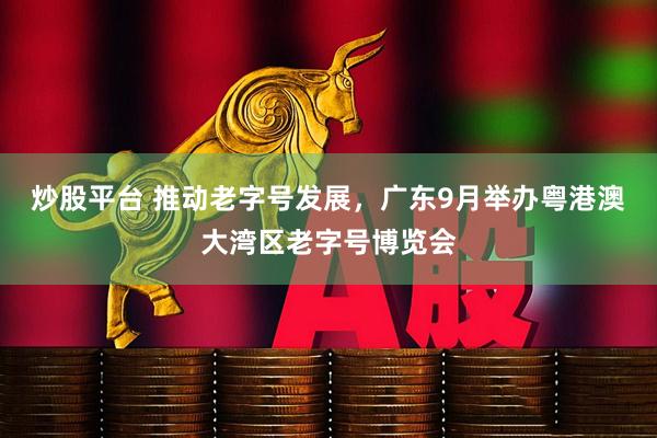 炒股平台 推动老字号发展，广东9月举办粤港澳大湾区老字号博览会