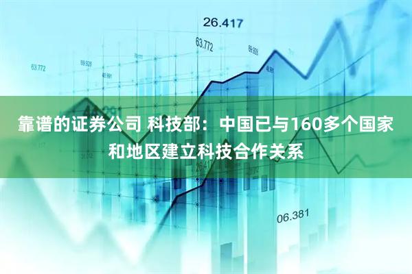 靠谱的证券公司 科技部：中国已与160多个国家和地区建立科技合作关系