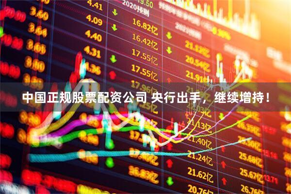 中国正规股票配资公司 央行出手，继续增持！