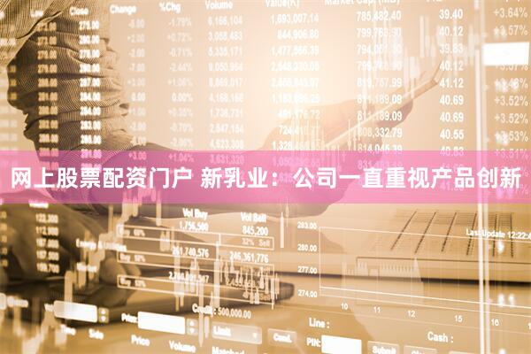 网上股票配资门户 新乳业：公司一直重视产品创新