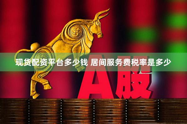 现货配资平台多少钱 居间服务费税率是多少