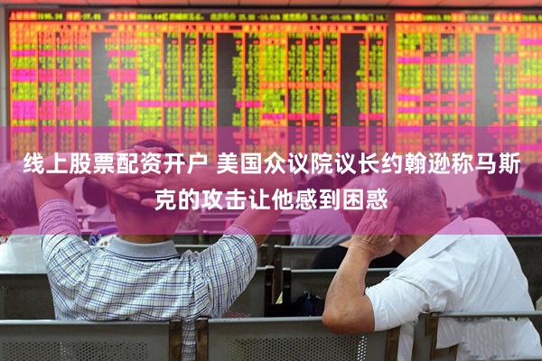 线上股票配资开户 美国众议院议长约翰逊称马斯克的攻击让他感到困惑