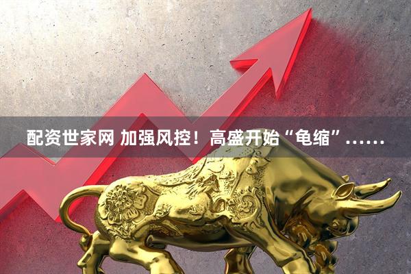 配资世家网 加强风控！高盛开始“龟缩”……