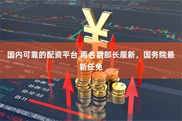 国内可靠的配资平台 两名副部长履新，国务院最新任免