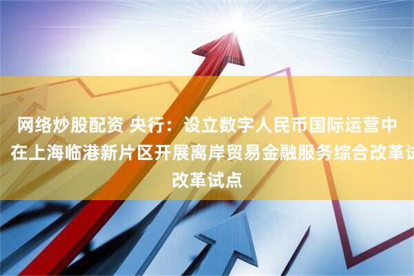 网络炒股配资 央行：设立数字人民币国际运营中心，在上海临港新片区开展离岸贸易金融服务综合改革试点