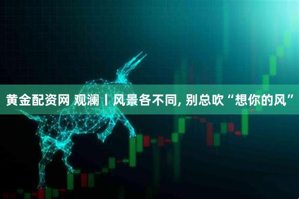 黄金配资网 观澜丨风景各不同, 别总吹“想你的风”