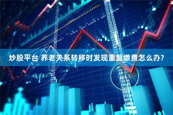 炒股平台 养老关系转移时发现重复缴费怎么办?