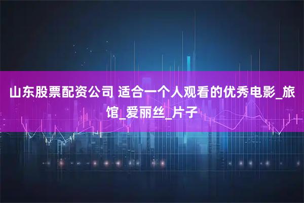 山东股票配资公司 适合一个人观看的优秀电影_旅馆_爱丽丝_片子