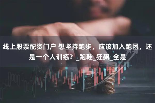 线上股票配资门户 想坚持跑步，应该加入跑团，还是一个人训练？_跑鞋_狂飙_全是
