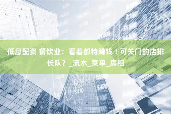 低息配资 餐饮业：看着都特赚钱 ! 可关门的店排长队？_流水_菜单_房租