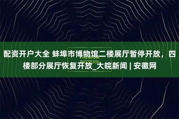 配资开户大全 蚌埠市博物馆二楼展厅暂停开放，四楼部分展厅恢复开放_大皖新闻 | 安徽网