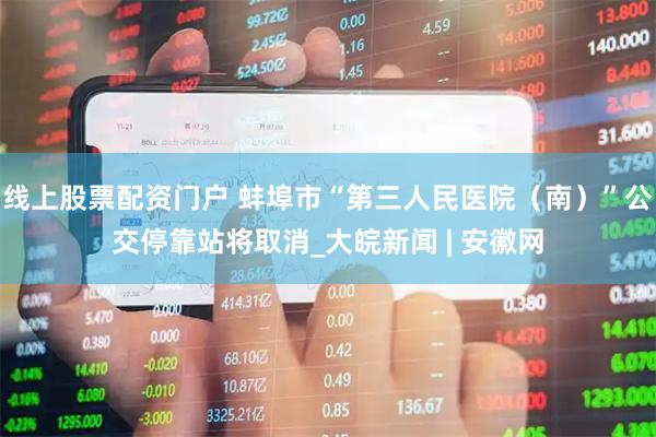 线上股票配资门户 蚌埠市“第三人民医院（南）”公交停靠站将取消_大皖新闻 | 安徽网
