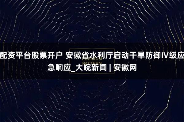 配资平台股票开户 安徽省水利厅启动干旱防御Ⅳ级应急响应_大皖新闻 | 安徽网