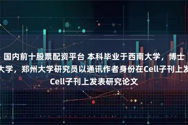 国内前十股票配资平台 本科毕业于西南大学，博士毕业于重庆大学，郑州大学研究员以通讯作者身份在Cell子刊上发表研究论文