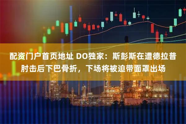 配资门户首页地址 DO独家：斯彭斯在遭德拉普肘击后下巴骨折，下场将被迫带面罩出场