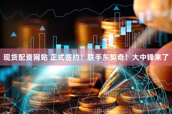 现货配资网站 正式签约！联手东契奇！大中锋来了