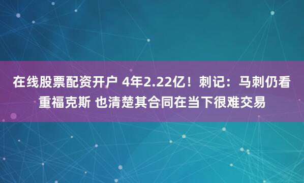 在线股票配资开户 4年2.22亿!刺记:马刺仍看重福克斯 也清楚其合同在当下很难交易