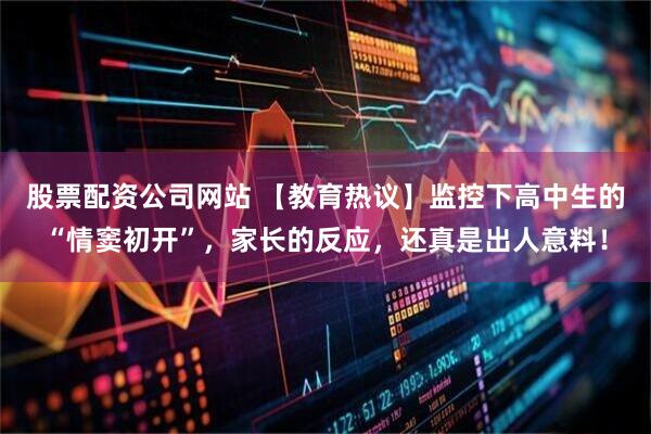 股票配资公司网站 【教育热议】监控下高中生的“情窦初开”，家长的反应，还真是出人意料！