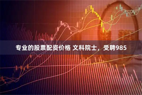 专业的股票配资价格 文科院士，受聘985