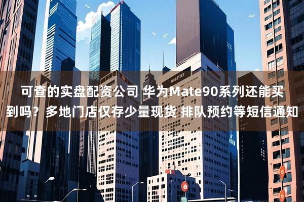 可查的实盘配资公司 华为Mate90系列还能买到吗？多地门店仅存少量现货 排队预约等短信通知