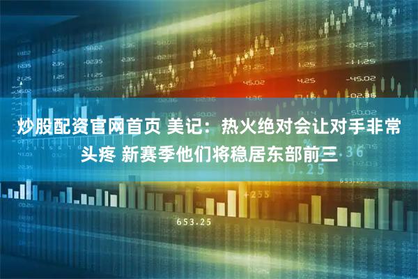 炒股配资官网首页 美记：热火绝对会让对手非常头疼 新赛季他们将稳居东部前三